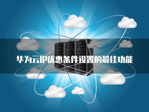 华为云IP优惠条件设置的最佳功能