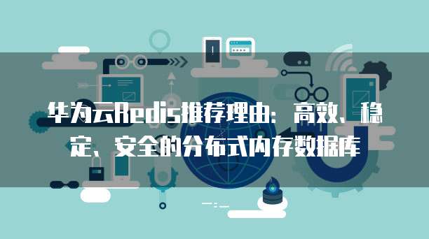 华为云Redis推荐理由:高效、稳定、安全的分布式内存数据库