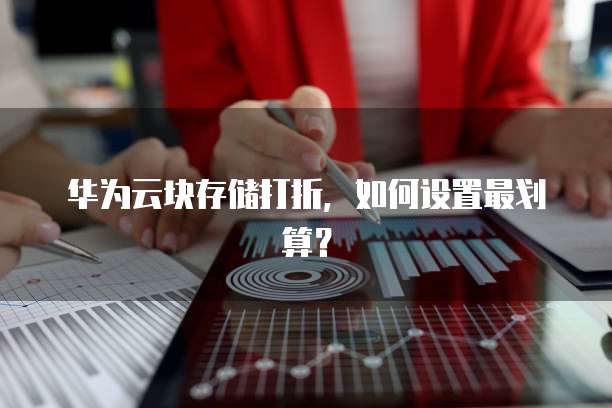 华为云块存储打折,如何设置最划算?