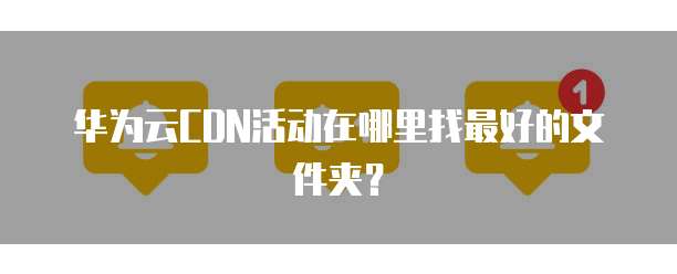 华为云CDN活动在哪里找最好的文件夹?