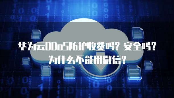 华为云DDoS防护收费吗?安全吗?为什么不能用微信?