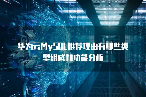 华为云MySQL推荐理由有哪些类型组成和功能分析