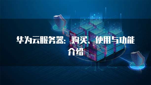 华为云服务器:购买、使用与功能介绍