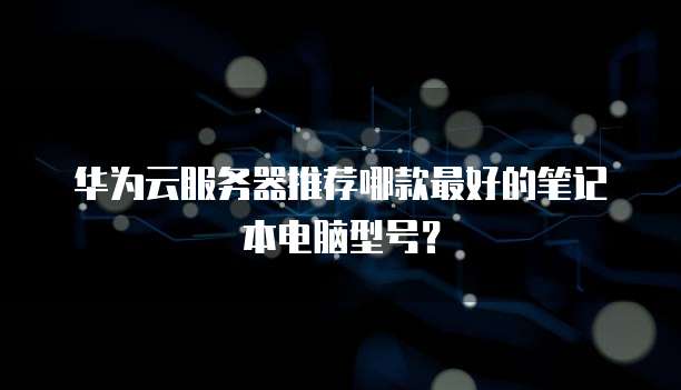 华为云服务器推荐哪款最好的笔记本电脑型号?