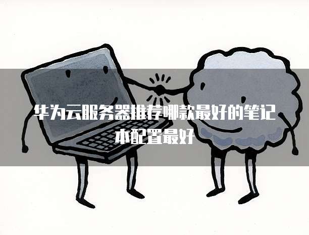 华为云服务器推荐哪款最好的笔记本配置最好