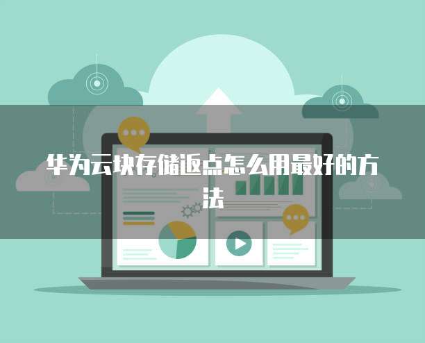 华为云块存储返点怎么用最好的方法