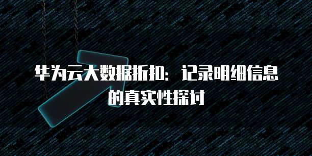 华为云大数据折扣:记录明细信息的真实性探讨