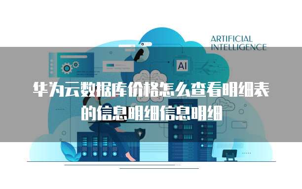 华为云数据库价格怎么查看明细表的信息明细信息明细