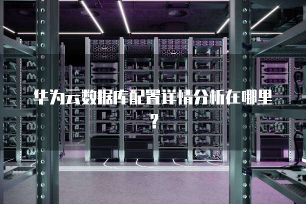 华为云数据库配置详情分析在哪里?