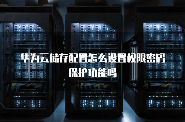 华为云储存配置怎么设置权限密码保护功能吗