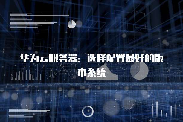 华为云服务器:选择配置最好的版本系统