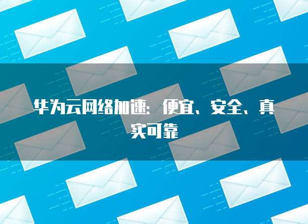 华为云网络加速：便宜、安全、真实可靠