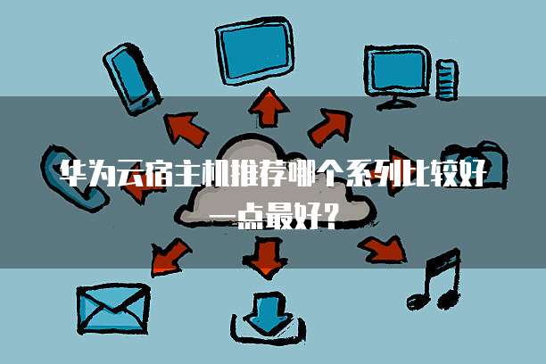 华为云宿主机推荐哪个系列比较好一点最好？