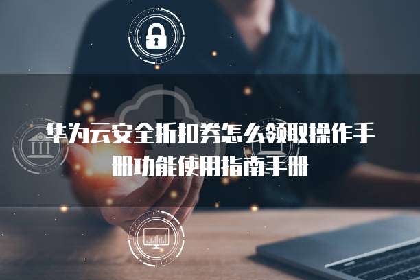 华为云安全折扣券怎么领取操作手册功能使用指南手册