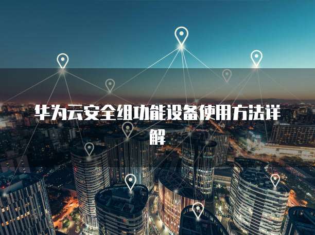 华为云安全组功能设备使用方法详解