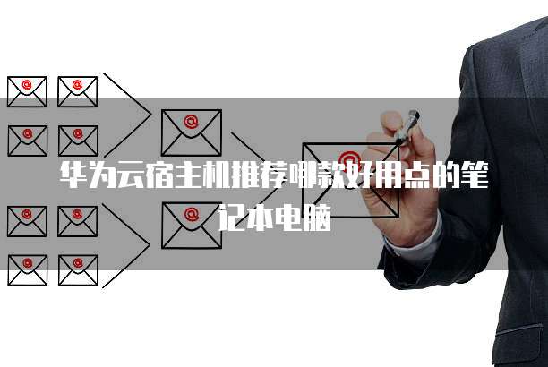 华为云宿主机推荐哪款好用点的笔记本电脑