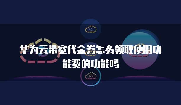 华为云带宽代金券怎么领取使用功能费的功能吗