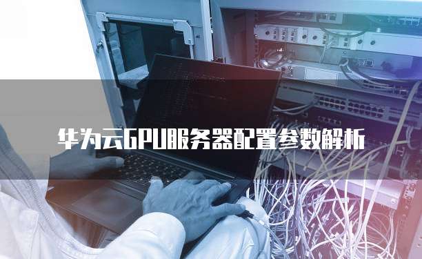 华为云GPU服务器配置参数解析