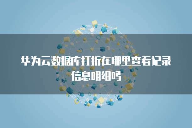 华为云数据库打折在哪里查看记录信息明细吗