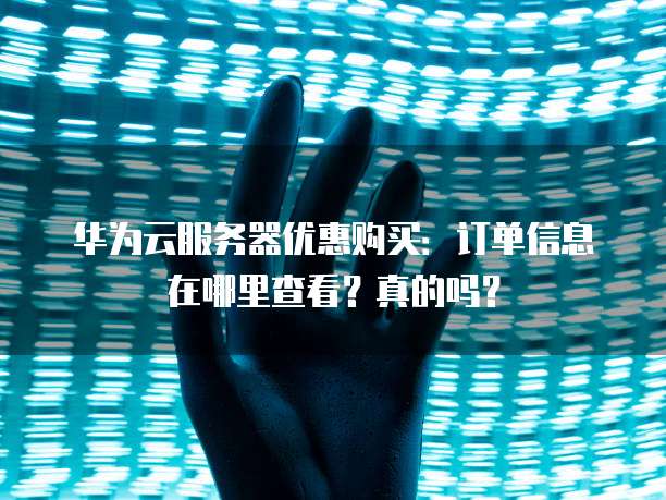 华为云服务器优惠购买:订单信息在哪里查看?真的吗?