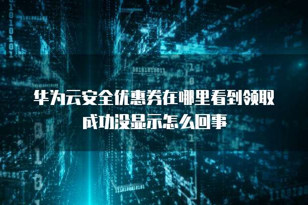 华为云安全优惠券在哪里看到领取成功没显示怎么回事