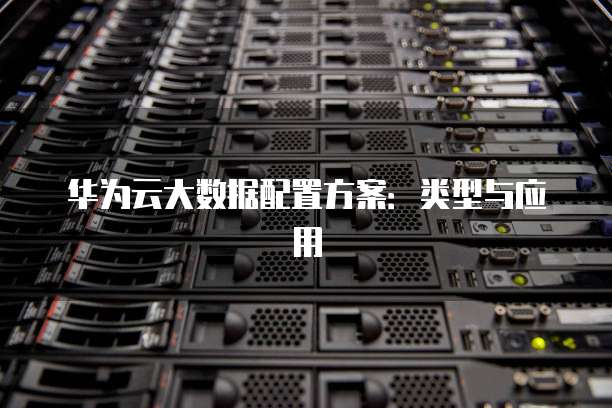 华为云大数据配置方案：类型与应用