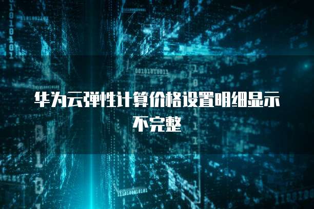 华为云弹性计算价格设置明细显示不完整