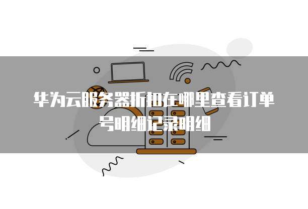 华为云服务器折扣在哪里查看订单号明细记录明细
