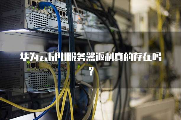 华为云GPU服务器返利真的存在吗?
