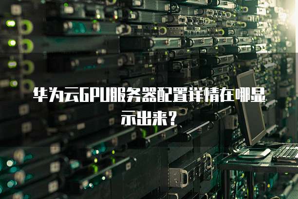 华为云GPU服务器配置详情在哪显示出来?