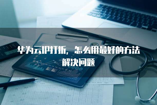 华为云IP打折,怎么用最好的方法解决问题