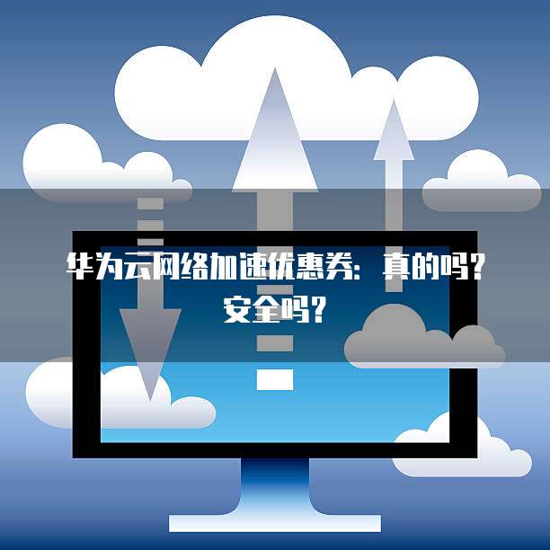 华为云网络加速优惠券:真的吗?安全吗?