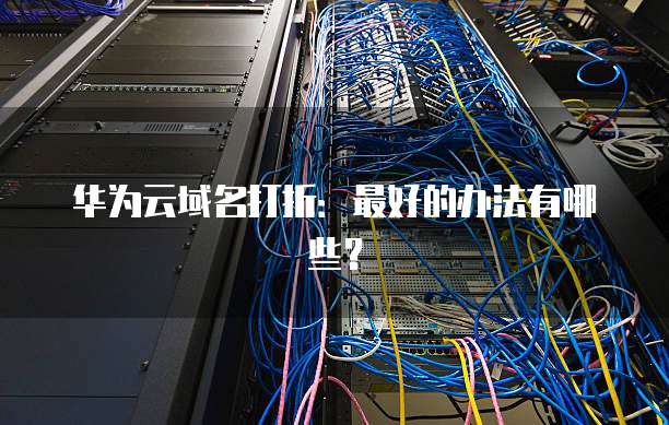 华为云域名打折:最好的办法有哪些?