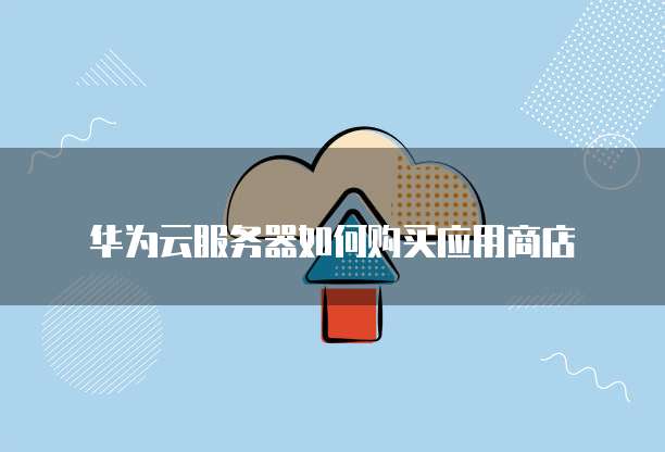 华为云服务器如何购买应用商店