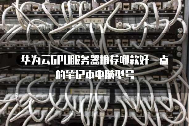 华为云GPU服务器推荐哪款好一点的笔记本电脑型号