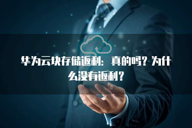 华为云块存储返利:真的吗?为什么没有返利?