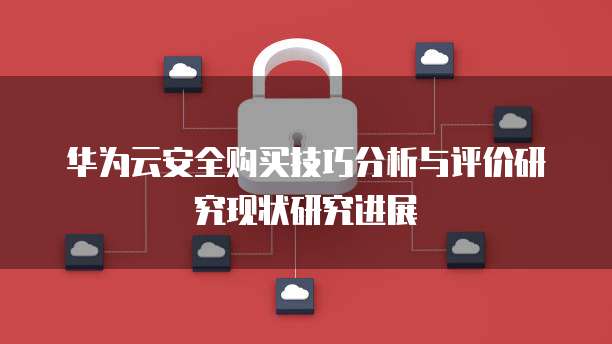 华为云安全购买技巧分析与评价研究现状研究进展