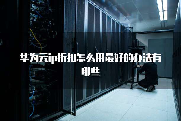 华为云ip折扣怎么用最好的办法有哪些