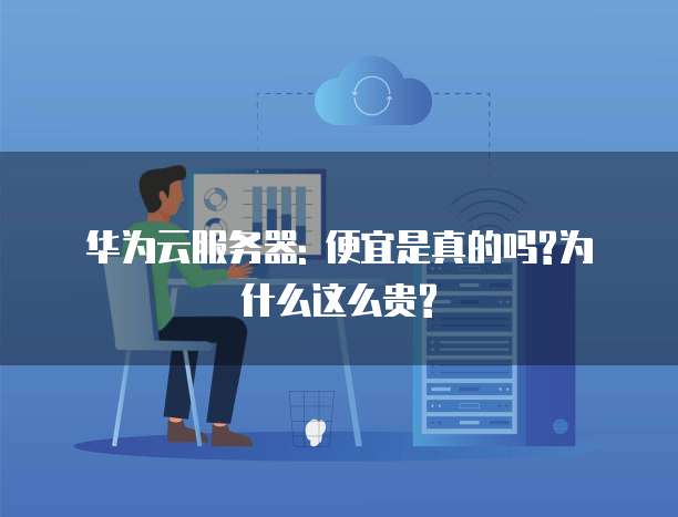 华为云服务器: 便宜是真的吗?为什么这么贵?