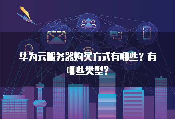 华为云服务器购买方式有哪些？有哪些类型？
