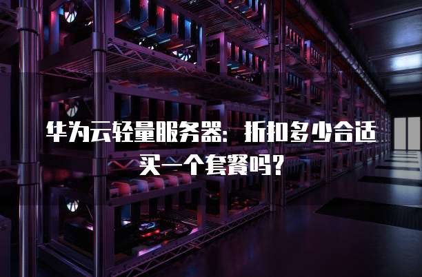 华为云轻量服务器:折扣多少合适买一个套餐吗?