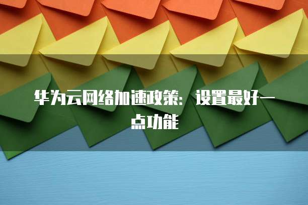 华为云网络加速政策:设置最好一点功能