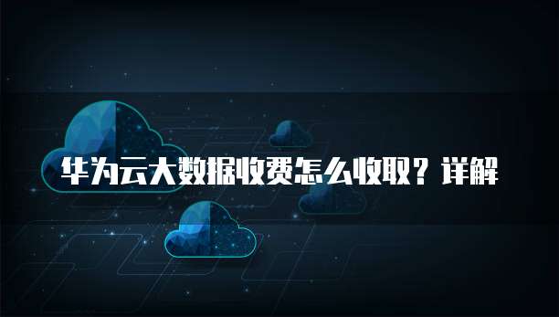 华为云大数据收费怎么收取?详解