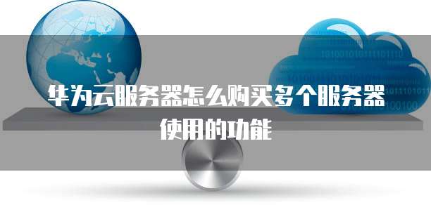 华为云服务器怎么购买多个服务器使用的功能