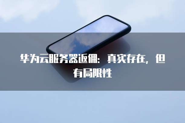 华为云服务器返佣：真实存在，但有局限性