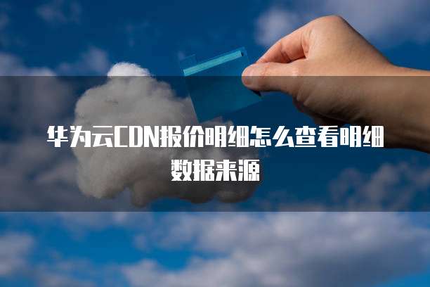 华为云CDN报价明细怎么查看明细数据来源