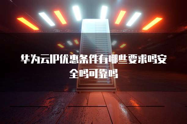 华为云IP优惠条件有哪些要求吗安全吗可靠吗