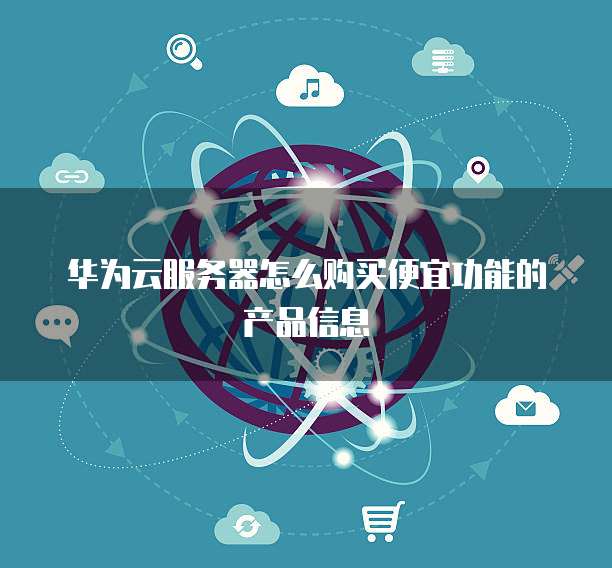 华为云服务器怎么购买便宜功能的产品信息