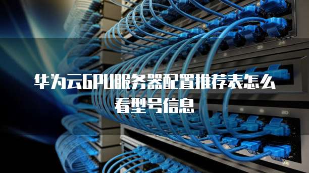 华为云GPU服务器配置推荐表怎么看型号信息