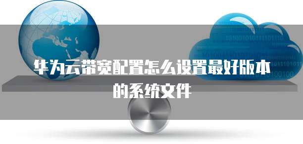 华为云带宽配置怎么设置最好版本的系统文件